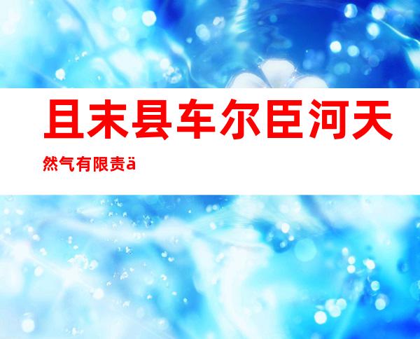 且末县车尔臣河天然气有限责任公司