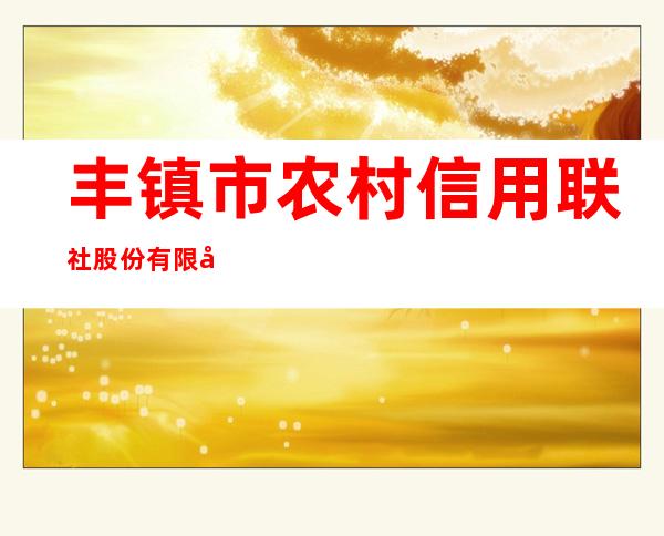 丰镇市农村信用联社股份有限公司黑土台信用社