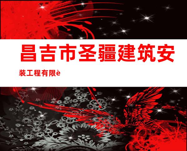 昌吉市圣疆建筑安装工程有限责任公司