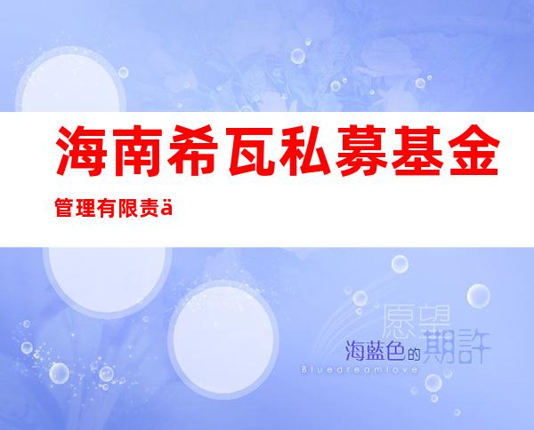 海南希瓦私募基金管理有限责任公司