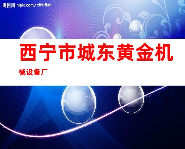 西宁市城东黄金机械设备厂