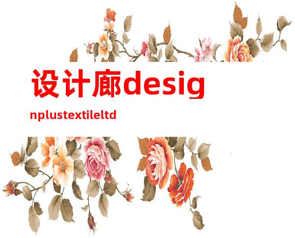 设计廊 design plus textile ltd.